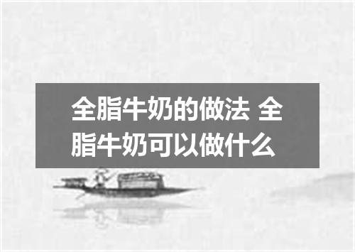 全脂牛奶的做法 全脂牛奶可以做什么