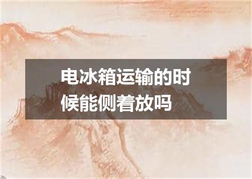 电冰箱运输的时候能侧着放吗