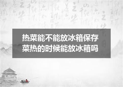 热菜能不能放冰箱保存 菜热的时候能放冰箱吗