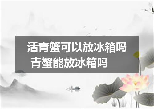 活青蟹可以放冰箱吗 青蟹能放冰箱吗