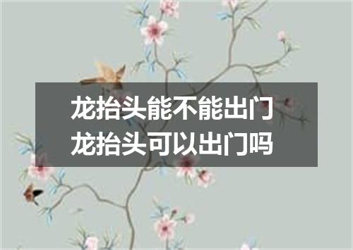 龙抬头能不能出门 龙抬头可以出门吗