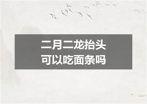 二月二龙抬头可以吃面条吗