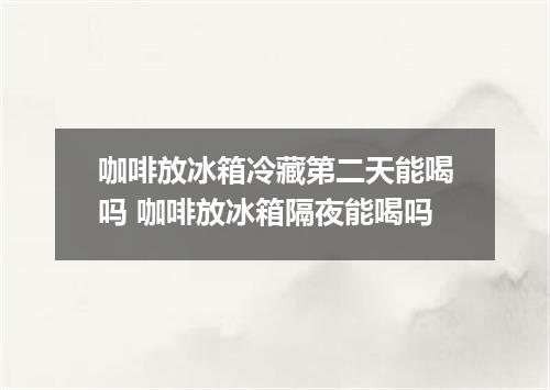 咖啡放冰箱冷藏第二天能喝吗 咖啡放冰箱隔夜能喝吗