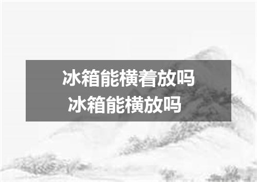冰箱能横着放吗 冰箱能横放吗
