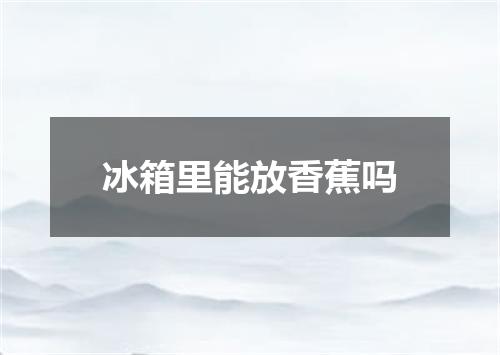 冰箱里能放香蕉吗