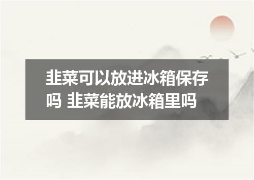 韭菜可以放进冰箱保存吗 韭菜能放冰箱里吗