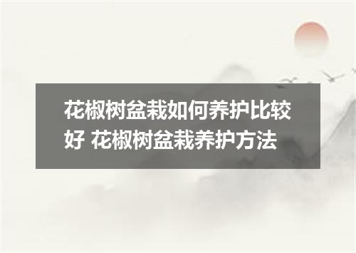 花椒树盆栽如何养护比较好 花椒树盆栽养护方法