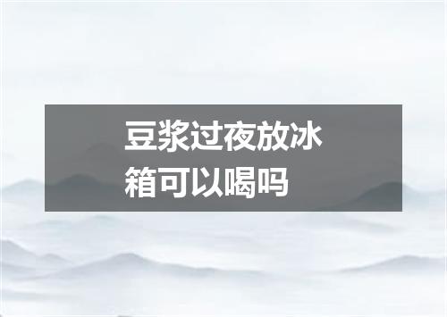 豆浆过夜放冰箱可以喝吗