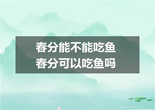 春分能不能吃鱼 春分可以吃鱼吗