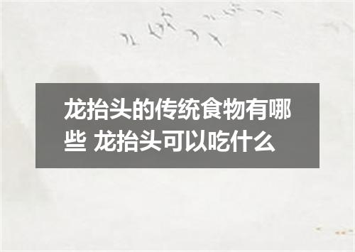 龙抬头的传统食物有哪些 龙抬头可以吃什么