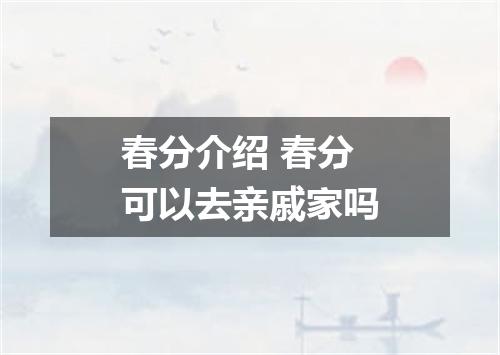 春分介绍 春分可以去亲戚家吗