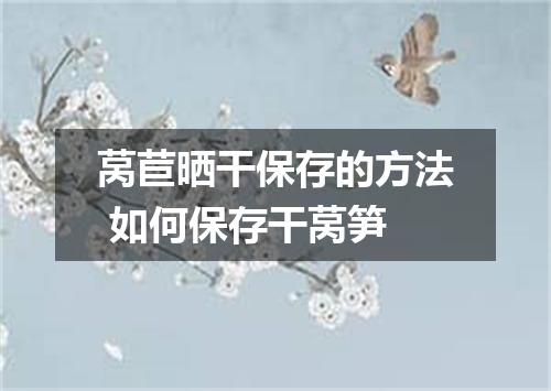 莴苣晒干保存的方法 如何保存干莴笋