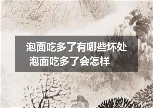 泡面吃多了有哪些坏处 泡面吃多了会怎样