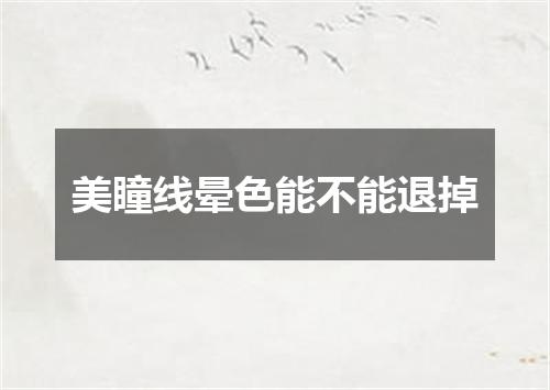美瞳线晕色能不能退掉