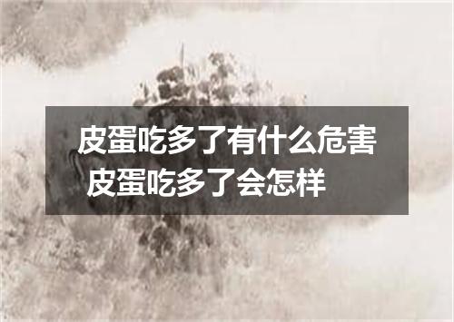 皮蛋吃多了有什么危害 皮蛋吃多了会怎样