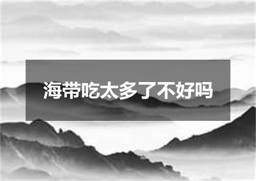 海带吃太多了不好吗