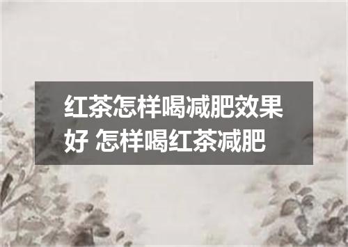 红茶怎样喝减肥效果好 怎样喝红茶减肥