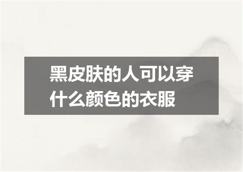 黑皮肤的人可以穿什么颜色的衣服