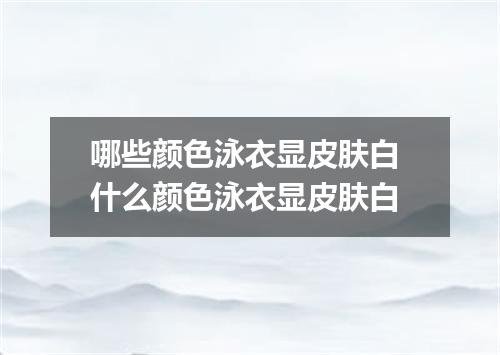 哪些颜色泳衣显皮肤白 什么颜色泳衣显皮肤白