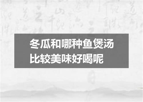 冬瓜和哪种鱼煲汤比较美味好喝呢