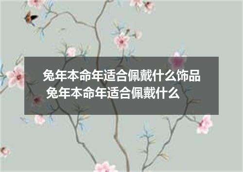 兔年本命年适合佩戴什么饰品 兔年本命年适合佩戴什么