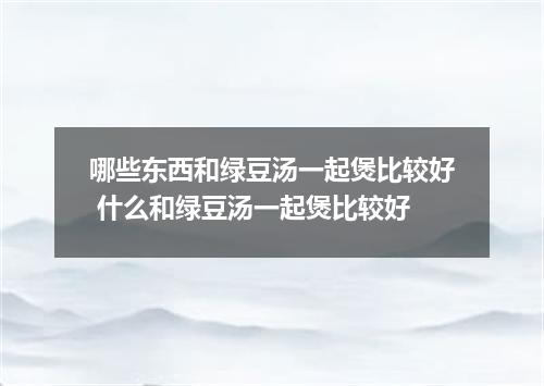 哪些东西和绿豆汤一起煲比较好 什么和绿豆汤一起煲比较好
