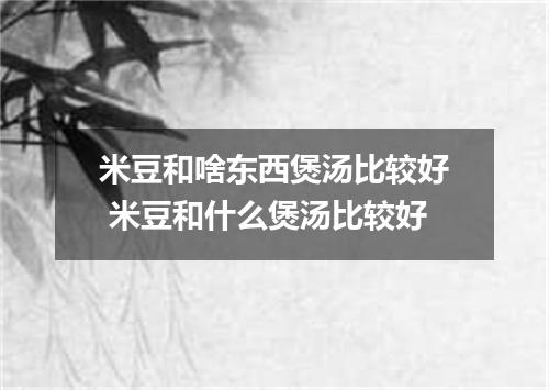 米豆和啥东西煲汤比较好 米豆和什么煲汤比较好