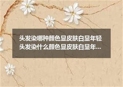 头发染哪种颜色显皮肤白显年轻 头发染什么颜色显皮肤白显年轻