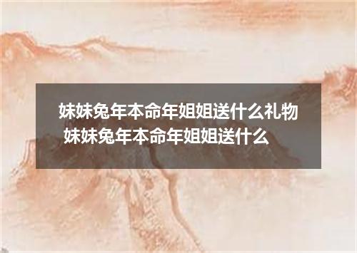 妹妹兔年本命年姐姐送什么礼物 妹妹兔年本命年姐姐送什么
