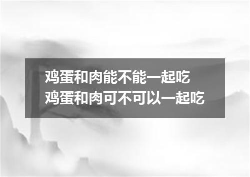 鸡蛋和肉能不能一起吃 鸡蛋和肉可不可以一起吃