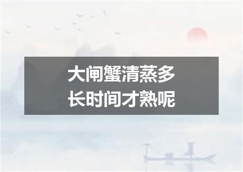 大闸蟹清蒸多长时间才熟呢