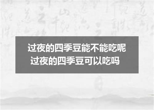 过夜的四季豆能不能吃呢 过夜的四季豆可以吃吗