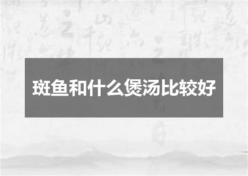斑鱼和什么煲汤比较好