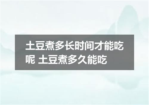 土豆煮多长时间才能吃呢 土豆煮多久能吃