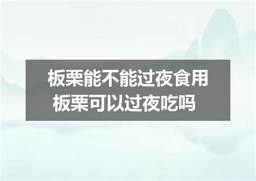 板栗能不能过夜食用 板栗可以过夜吃吗