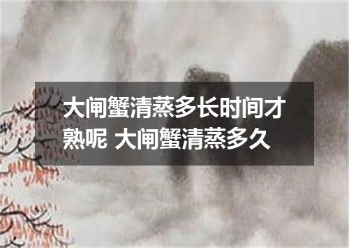 大闸蟹清蒸多长时间才熟呢 大闸蟹清蒸多久