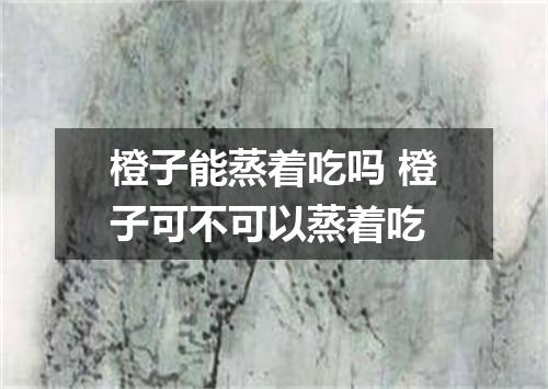 橙子能蒸着吃吗 橙子可不可以蒸着吃