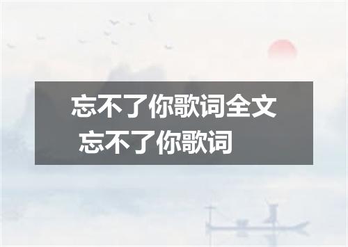 忘不了你歌词全文 忘不了你歌词