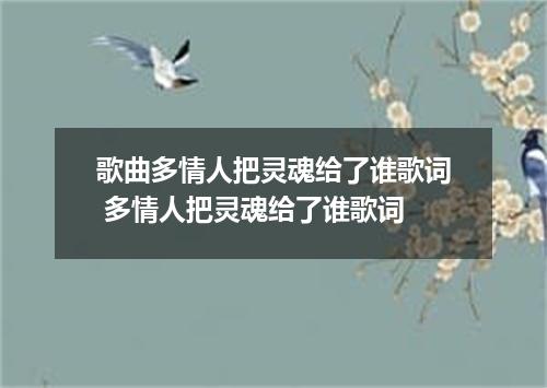 歌曲多情人把灵魂给了谁歌词 多情人把灵魂给了谁歌词
