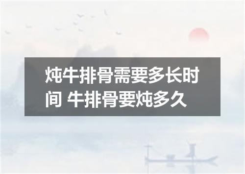 炖牛排骨需要多长时间 牛排骨要炖多久
