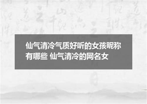仙气清冷气质好听的女孩昵称有哪些 仙气清冷的网名女