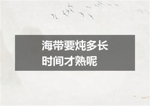 海带要炖多长时间才熟呢