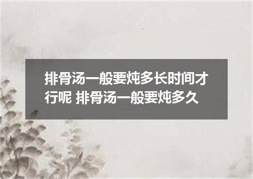 排骨汤一般要炖多长时间才行呢 排骨汤一般要炖多久