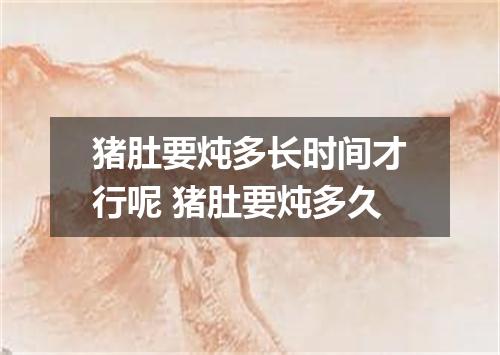 猪肚要炖多长时间才行呢 猪肚要炖多久