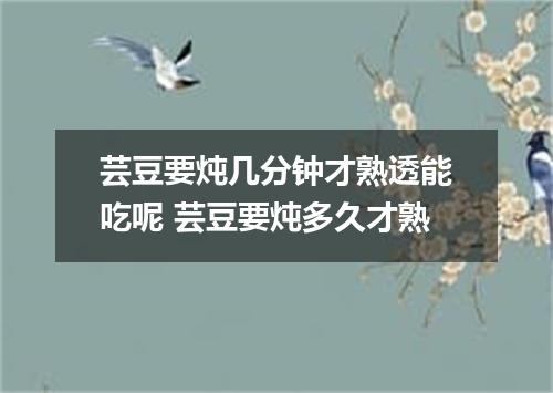 芸豆要炖几分钟才熟透能吃呢 芸豆要炖多久才熟