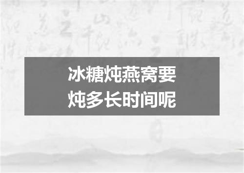 冰糖炖燕窝要炖多长时间呢