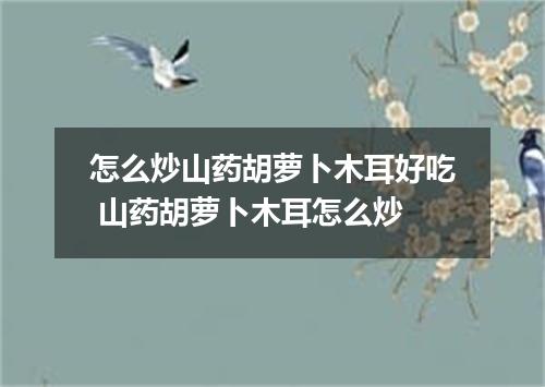 怎么炒山药胡萝卜木耳好吃 山药胡萝卜木耳怎么炒