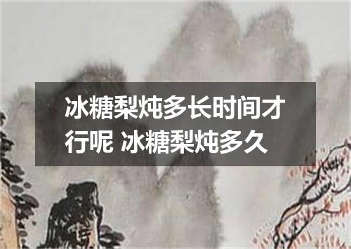 冰糖梨炖多长时间才行呢 冰糖梨炖多久