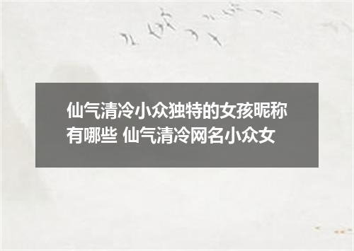 仙气清冷小众独特的女孩昵称有哪些 仙气清冷网名小众女