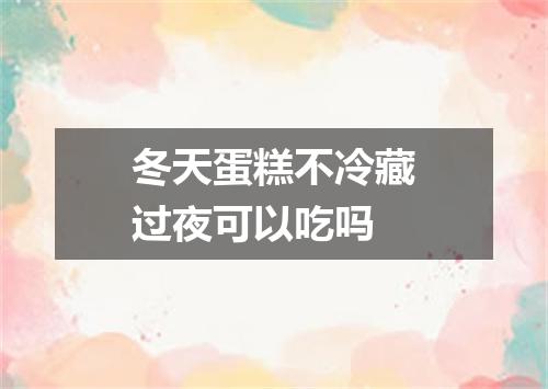 冬天蛋糕不冷藏过夜可以吃吗